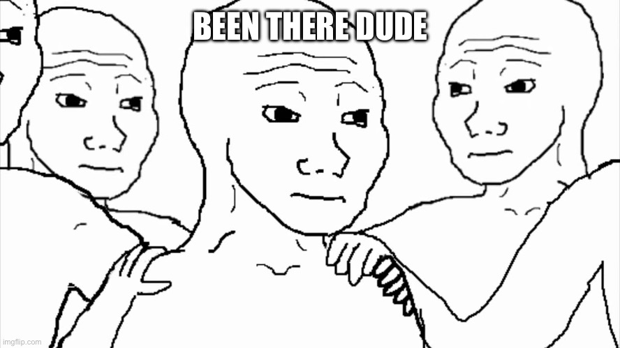 We all know that feel | BEEN THERE DUDE | image tagged in we all know that feel | made w/ Imgflip meme maker
