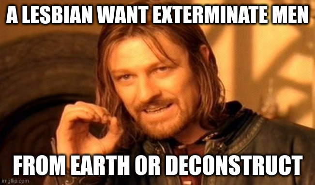 deconstruct | A LESBIAN WANT EXTERMINATE MEN; FROM EARTH OR DECONSTRUCT | image tagged in memes,one does not simply | made w/ Imgflip meme maker