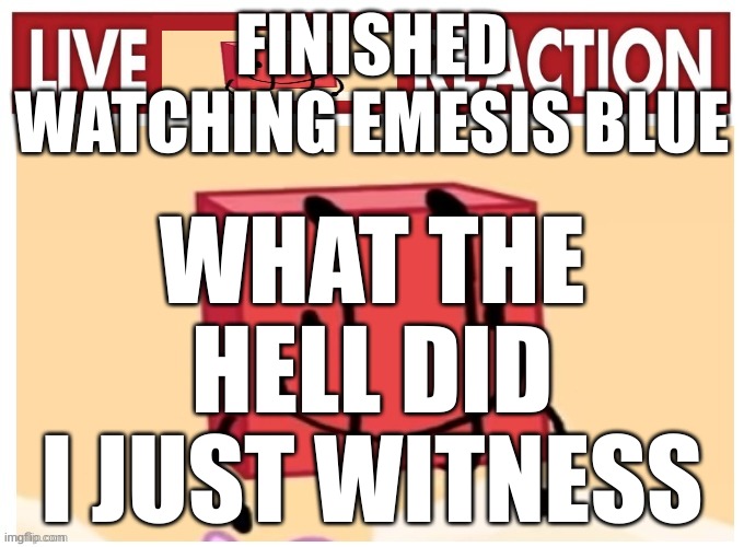 Live boky reaction | FINISHED WATCHING EMESIS BLUE; WHAT THE HELL DID I JUST WITNESS | image tagged in live boky reaction | made w/ Imgflip meme maker