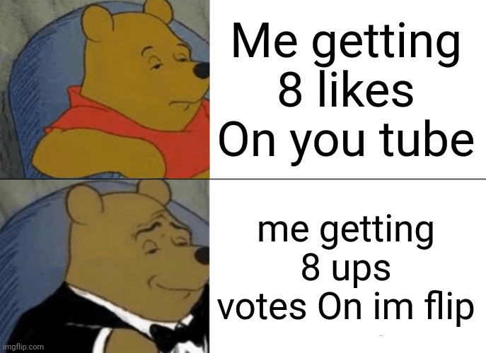 Me getting 8 likes on you tube me getting 8 votes on imflip | Me getting 8 likes On you tube; me getting 8 ups votes On im flip | image tagged in memes,tuxedo winnie the pooh | made w/ Imgflip meme maker