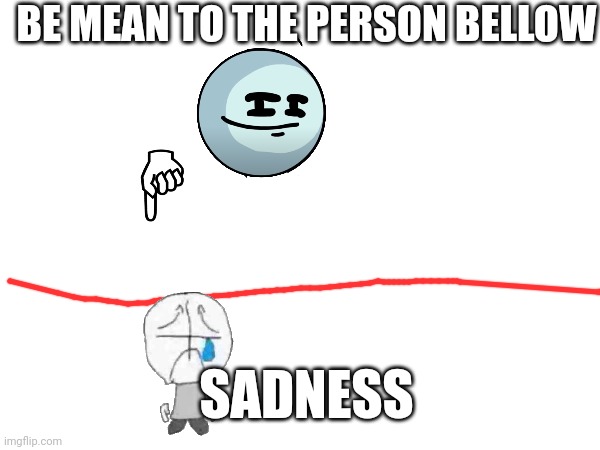 BE MEAN TO THE PERSON BELLOW; SADNESS | made w/ Imgflip meme maker