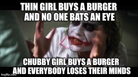 And everybody loses their minds Meme | THIN GIRL BUYS A BURGER AND NO ONE BATS AN EYE CHUBBY GIRL BUYS A BURGER AND EVERYBODY LOSES THEIR MINDS | image tagged in memes,and everybody loses their minds | made w/ Imgflip meme maker