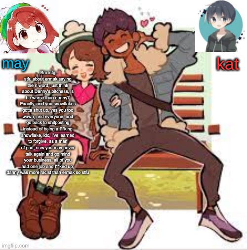 hop x gloria announcement template | Bro istg, stfu about ermak saying the n word, just think about Danny's bitchass, is he worse than danny? Exactly, and you snowflakes gotta shut up, yes you too wawa, and everyone, and go back to shitposting instead of being a f**king snowflake, idc, I've learned to forgive, as a man of god, now you may never talk again and go mind your business, all of you had one job and f**ked up, danny was more racist than ermak so stfu | image tagged in hop x gloria announcement template | made w/ Imgflip meme maker