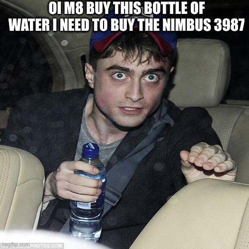 Harry Potter Needs The Nimbus 3987 | OI M8 BUY THIS BOTTLE OF WATER I NEED TO BUY THE NIMBUS 3987 | image tagged in harry potter,water,funny,harry potter crazy,harry potter meme,meme | made w/ Imgflip meme maker