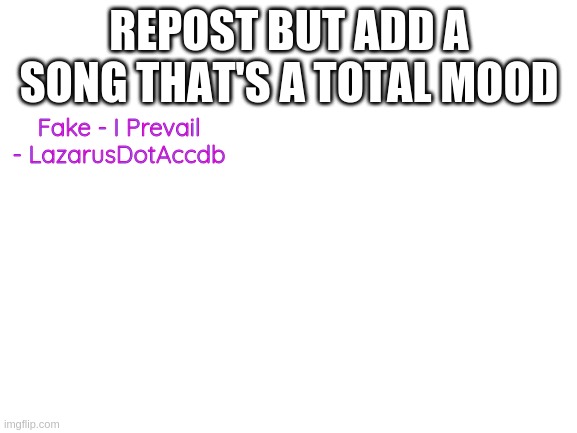 Blank White Template | REPOST BUT ADD A SONG THAT'S A TOTAL MOOD; Fake - I Prevail - LazarusDotAccdb | image tagged in blank white template | made w/ Imgflip meme maker
