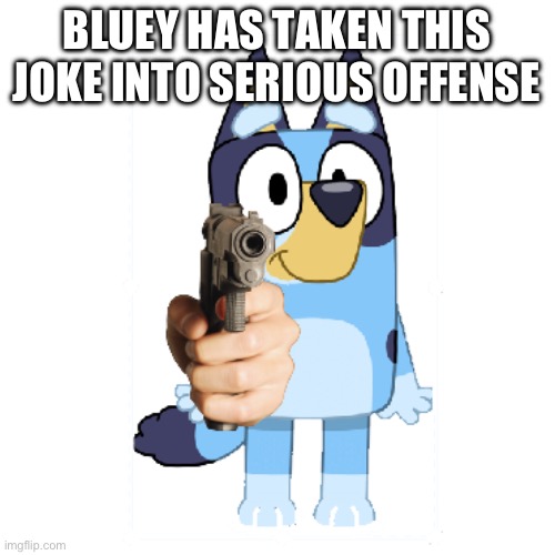 Bluey Has A Gun | BLUEY HAS TAKEN THIS JOKE INTO SERIOUS OFFENSE | image tagged in bluey has a gun | made w/ Imgflip meme maker