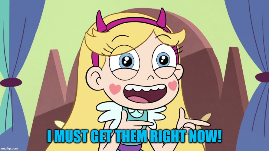 Star Butterfly Excited | I MUST GET THEM RIGHT NOW! | image tagged in star butterfly excited | made w/ Imgflip meme maker