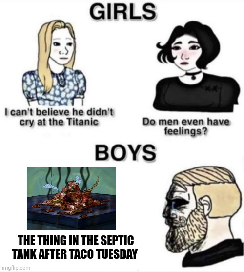 What is that thing?!?!? | THE THING IN THE SEPTIC TANK AFTER TACO TUESDAY | image tagged in do men even have feelings | made w/ Imgflip meme maker