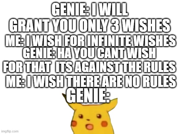 everyone always says there are rules for genies but why not just do this | GENIE: I WILL GRANT YOU ONLY 3 WISHES; ME: I WISH FOR INFINITE WISHES; GENIE: HA YOU CANT WISH FOR THAT  ITS AGAINST THE RULES; ME: I WISH THERE ARE NO RULES; GENIE: | image tagged in blank white template | made w/ Imgflip meme maker