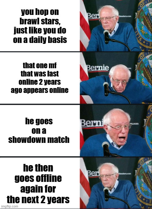 only brawl stars mfs can relate | you hop on brawl stars, just like you do on a daily basis; that one mf that was last online 2 years ago appears online; he goes on a showdown match; he then goes offline again for the next 2 years | image tagged in bernie sanders reaction nuked | made w/ Imgflip meme maker