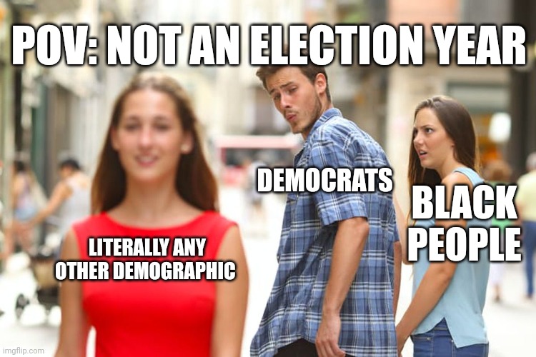 Blexit | POV: NOT AN ELECTION YEAR; DEMOCRATS; BLACK PEOPLE; LITERALLY ANY OTHER DEMOGRAPHIC | image tagged in memes,distracted boyfriend,blexit,black lives matter,democrats | made w/ Imgflip meme maker