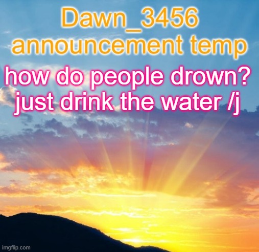 Dawn_3456 announcement | how do people drown? just drink the water /j | image tagged in dawn_3456 announcement | made w/ Imgflip meme maker