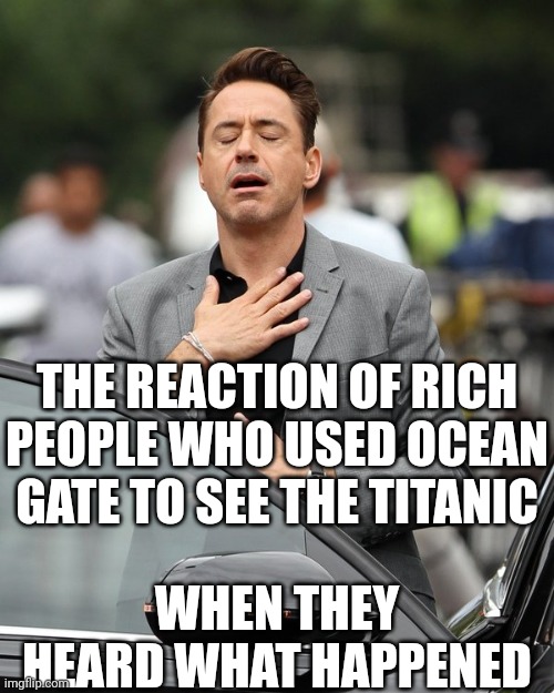 Once again, Titanic proves it can still take rich people into the void... 111 year later | THE REACTION OF RICH PEOPLE WHO USED OCEAN GATE TO SEE THE TITANIC; WHEN THEY HEARD WHAT HAPPENED | image tagged in relief,submarine,rich people,titanic,lost | made w/ Imgflip meme maker