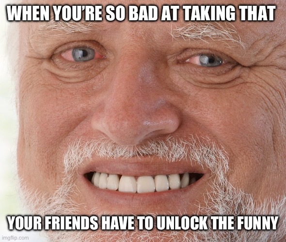 The funny | WHEN YOU’RE SO BAD AT TAKING THAT; YOUR FRIENDS HAVE TO UNLOCK THE FUNNY | image tagged in hide the pain harold | made w/ Imgflip meme maker