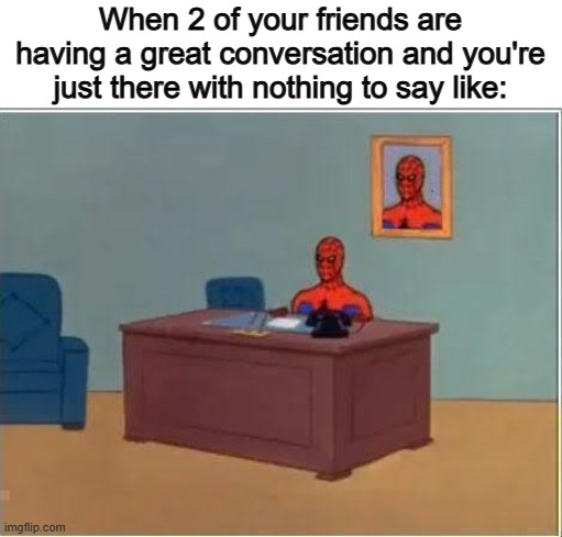 @_@ | When 2 of your friends are having a great conversation and you're just there with nothing to say like: | image tagged in memes,spiderman computer desk,spiderman | made w/ Imgflip meme maker