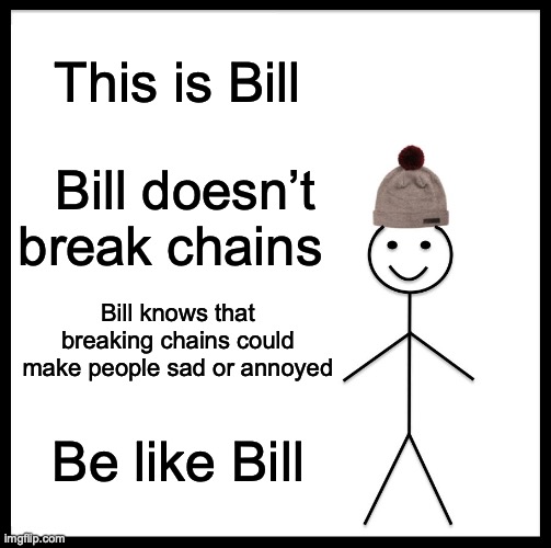 THere gonna be a chain in the comment I already know it | This is Bill; Bill doesn’t break chains; Bill knows that breaking chains could make people sad or annoyed; Be like Bill | image tagged in memes,be like bill | made w/ Imgflip meme maker