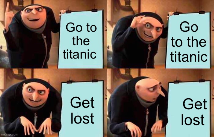 Gru's Plan | Go to the titanic; Go to the titanic; Get lost; Get lost | image tagged in memes,gru's plan | made w/ Imgflip meme maker