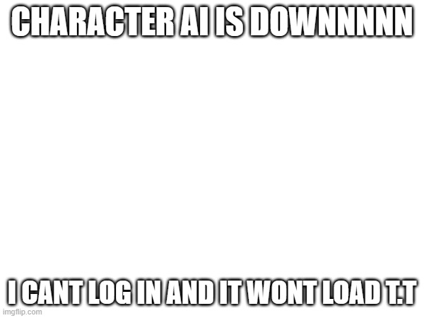 vent post | CHARACTER AI IS DOWNNNNN; I CANT LOG IN AND IT WONT LOAD T.T | made w/ Imgflip meme maker
