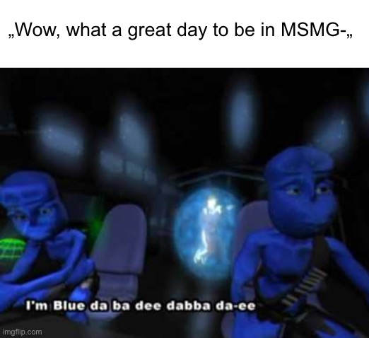 I'm blue da ba dee | „Wow, what a great day to be in MSMG-„ | image tagged in i'm blue da ba dee | made w/ Imgflip meme maker