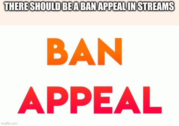 cuz some people need second chances | THERE SHOULD BE A BAN APPEAL IN STREAMS | made w/ Imgflip meme maker