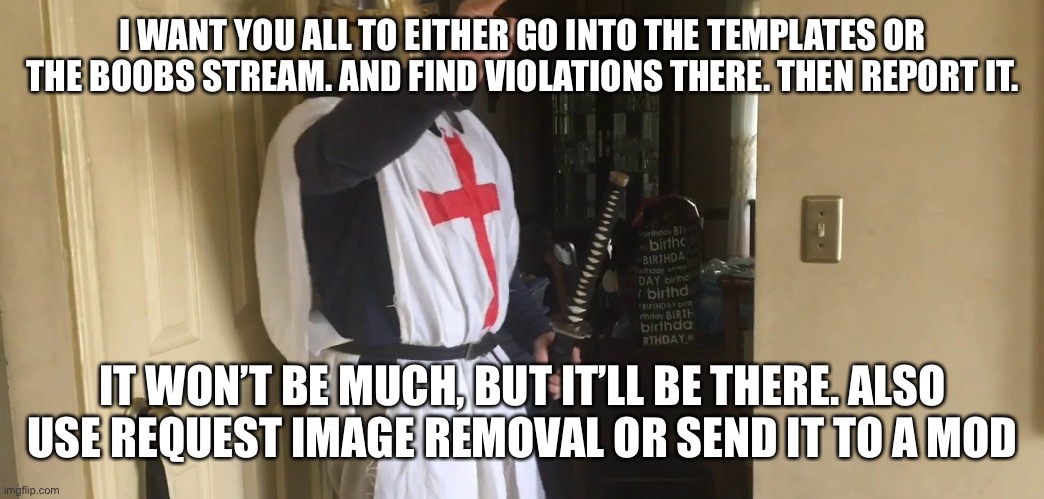 CEASE YOUR HERESY | I WANT YOU ALL TO EITHER GO INTO THE TEMPLATES OR THE BOOBS STREAM. AND FIND VIOLATIONS THERE. THEN REPORT IT. IT WON’T BE MUCH, BUT IT’LL BE THERE. ALSO USE REQUEST IMAGE REMOVAL OR SEND IT TO A MOD | image tagged in cease your heresy | made w/ Imgflip meme maker