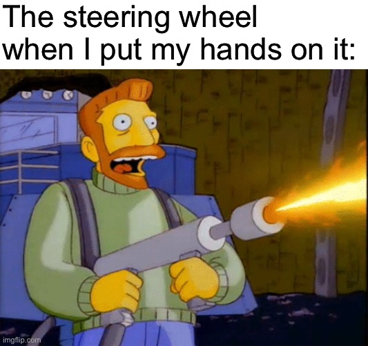 Steering wheels are so hot (seats are too) | The steering wheel when I put my hands on it: | image tagged in simpsons hank scorpio flamethrower,summer | made w/ Imgflip meme maker