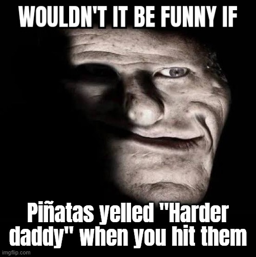 Goofy ahh memez | Piñatas yelled "Harder daddy" when you hit them | image tagged in wouldn't it be funny if x | made w/ Imgflip meme maker