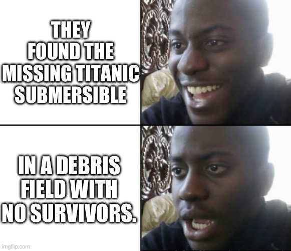 It imploded guys | THEY FOUND THE MISSING TITANIC SUBMERSIBLE; IN A DEBRIS FIELD WITH NO SURVIVORS. | image tagged in happy / shock | made w/ Imgflip meme maker