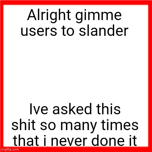 Red box | Alright gimme users to slander; Ive asked this shit so many times that i never done it | image tagged in red box | made w/ Imgflip meme maker