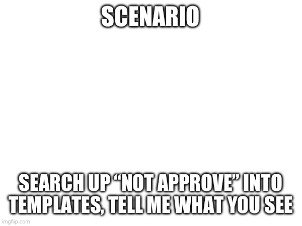 Bored | SCENARIO; SEARCH UP “NOT APPROVE” INTO TEMPLATES, TELL ME WHAT YOU SEE | made w/ Imgflip meme maker