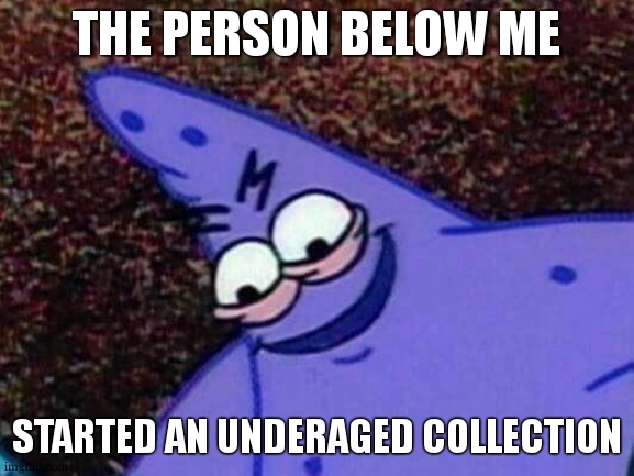 Below me | THE PERSON BELOW ME; STARTED AN UNDERAGED COLLECTION | image tagged in patrick looking down,below | made w/ Imgflip meme maker