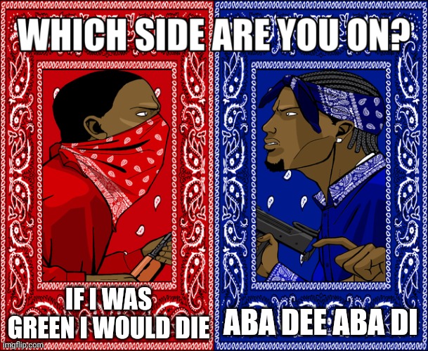 WHICH SIDE ARE YOU ON? | IF I WAS GREEN I WOULD DIE; ABA DEE ABA DI | image tagged in which side are you on | made w/ Imgflip meme maker