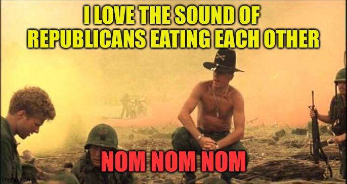 I love the smell of napalm in the morning | I LOVE THE SOUND OF 
REPUBLICANS EATING EACH OTHER NOM NOM NOM | image tagged in i love the smell of napalm in the morning | made w/ Imgflip meme maker