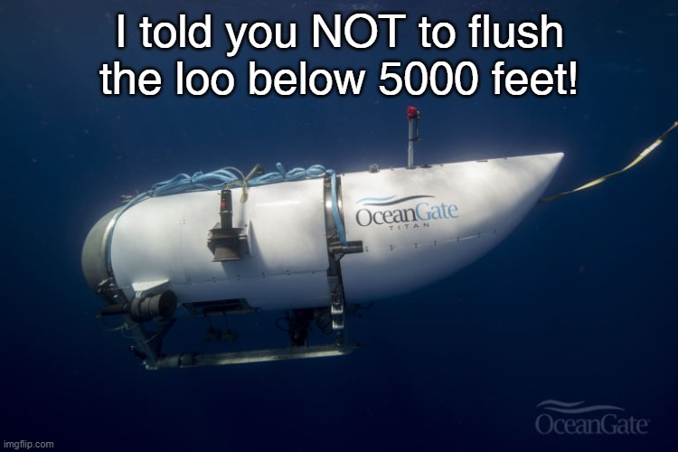 Don't flush so deep | I told you NOT to flush the loo below 5000 feet! | image tagged in oceangate submarine | made w/ Imgflip meme maker