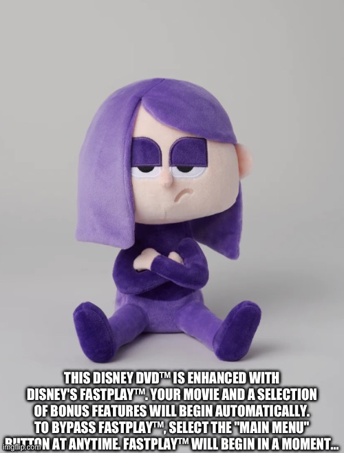 Plush Lily | THIS DISNEY DVD™ IS ENHANCED WITH DISNEY'S FASTPLAY™. YOUR MOVIE AND A SELECTION OF BONUS FEATURES WILL BEGIN AUTOMATICALLY. TO BYPASS FASTPLAY™, SELECT THE "MAIN MENU" BUTTON AT ANYTIME. FASTPLAY™ WILL BEGIN IN A MOMENT...﻿ | image tagged in plush lily | made w/ Imgflip meme maker