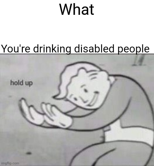 Fallout hold up with space on the top | What You're drinking disabled people | image tagged in fallout hold up with space on the top | made w/ Imgflip meme maker