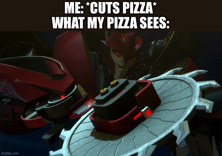 What my pizza sees when I cut it | ME: *CUTS PIZZA*
WHAT MY PIZZA SEES: | image tagged in pizza,transformers,transformers prime,tfp,knock out | made w/ Imgflip meme maker