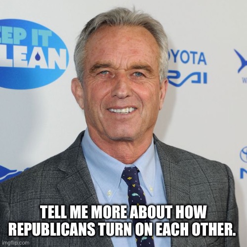 Robert F Kennedy Jr for President | TELL ME MORE ABOUT HOW REPUBLICANS TURN ON EACH OTHER. | image tagged in robert f kennedy jr for president | made w/ Imgflip meme maker