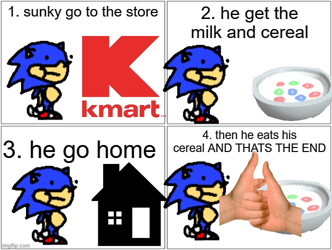 sunky gets da milk and cereal | 1. sunky go to the store; 2. he get the milk and cereal; 4. then he eats his cereal AND THATS THE END; 3. he go home | image tagged in memes,blank comic panel 2x2 | made w/ Imgflip meme maker