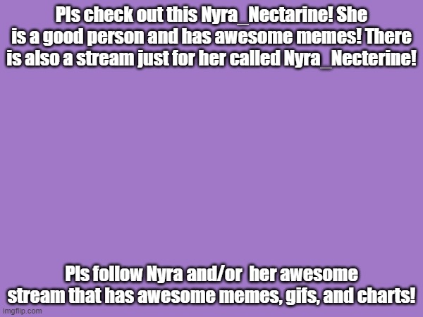 Support Her!!!!! | Pls check out this Nyra_Nectarine! She is a good person and has awesome memes! There is also a stream just for her called Nyra_Necterine! Pls follow Nyra and/or  her awesome stream that has awesome memes, gifs, and charts! | image tagged in nyra_nectarine | made w/ Imgflip meme maker