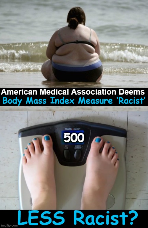 Racist? White People Are Fat, Too! | American Medical Association Deems; Body Mass Index Measure ‘Racist’; 500; LESS Racist? | image tagged in politics,fat people,bmi,racist,everything is racist,victims | made w/ Imgflip meme maker
