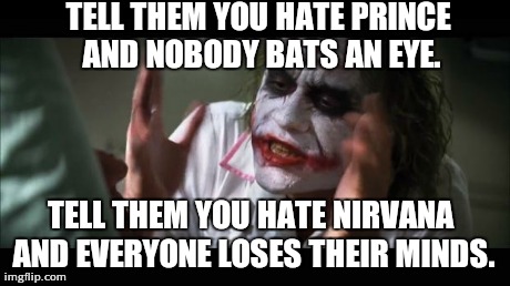 And everybody loses their minds | TELL THEM YOU HATE PRINCE AND NOBODY BATS AN EYE. TELL THEM YOU HATE NIRVANA AND EVERYONE LOSES THEIR MINDS. | image tagged in memes,and everybody loses their minds | made w/ Imgflip meme maker