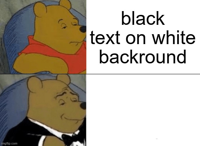 Tuxedo Winnie The Pooh Meme | black text on white backround; white text on white backround | image tagged in memes,tuxedo winnie the pooh | made w/ Imgflip meme maker