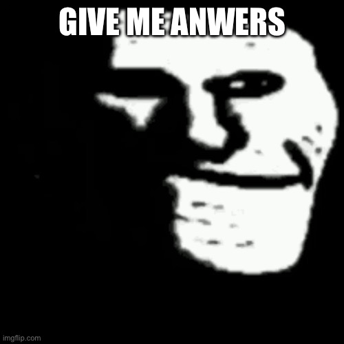 https://imgflip.com/i/7q9t6n | GIVE ME ANSWERS | image tagged in dark trollface | made w/ Imgflip meme maker