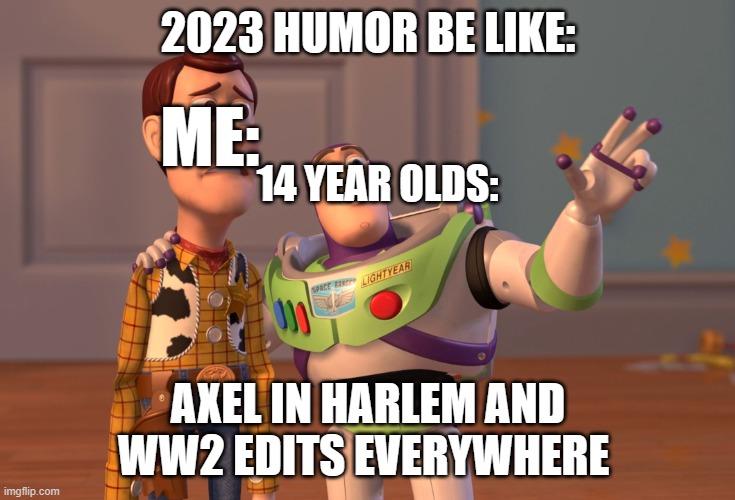 2023 humor | 2023 HUMOR BE LIKE:; ME:; 14 YEAR OLDS:; AXEL IN HARLEM AND WW2 EDITS EVERYWHERE | image tagged in memes,x x everywhere,so true memes,random tag i decided to put | made w/ Imgflip meme maker