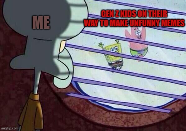 Squidward window | GEN Z KIDS ON THEIR WAY TO MAKE UNFUNNY MEMES; ME | image tagged in squidward window,gen z,kids,random tag i decided to put,memes | made w/ Imgflip meme maker