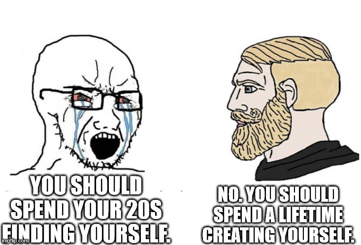 BAD GUIDANCE ADVISORS BE LIKE | NO. YOU SHOULD SPEND A LIFETIME CREATING YOURSELF. YOU SHOULD SPEND YOUR 20S FINDING YOURSELF. | image tagged in soyboy vs yes chad | made w/ Imgflip meme maker