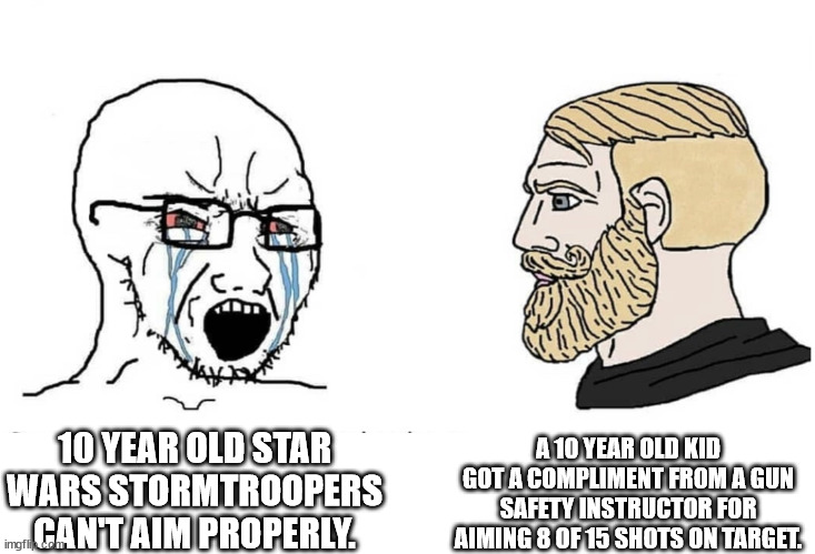 GUN CONTROL ADVOCATES BE LIKE | A 10 YEAR OLD KID GOT A COMPLIMENT FROM A GUN SAFETY INSTRUCTOR FOR AIMING 8 OF 15 SHOTS ON TARGET. 10 YEAR OLD STAR WARS STORMTROOPERS CAN'T AIM PROPERLY. | image tagged in soyboy vs yes chad | made w/ Imgflip meme maker