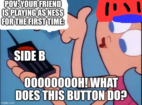 Basiclly Super Smash Bros | POV: YOUR FRIEND IS PLAYING AS NESS FOR THE FIRST TIME:; SIDE B; OOOOOOOOH! WHAT DOES THIS BUTTON DO? | image tagged in dee what is this button do | made w/ Imgflip meme maker