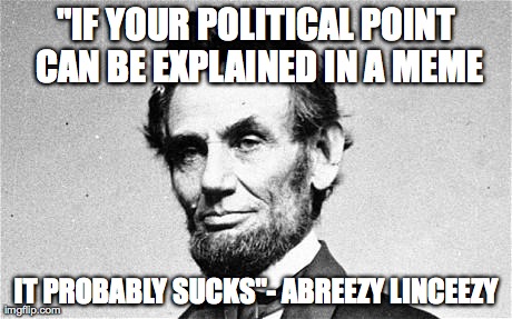 Abraham Lincoln | "IF YOUR POLITICAL POINT CAN BE EXPLAINED IN A MEME IT PROBABLY SUCKS"- ABREEZY LINCEEZY | image tagged in abraham lincoln | made w/ Imgflip meme maker